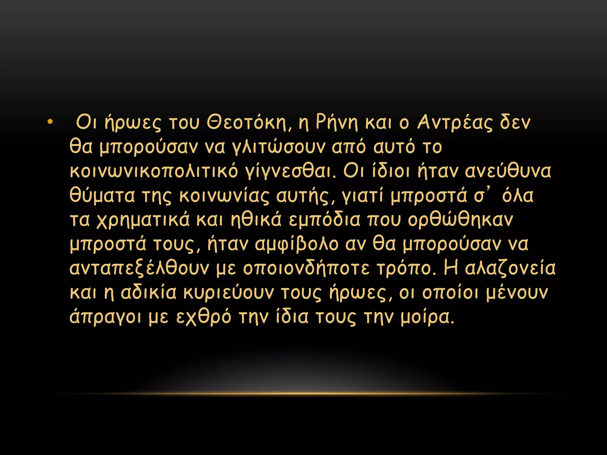 •    Οη ήνςεξ ημο Θεμηόθε, ε Ρήκε θαη μ Ακηνέαξ δεκ
    ζα μπμνμύζακ κα γιηηώζμοκ από αοηό ημ
    θμηκςκηθμπμιηηηθό γίγκεζζαη. Οη ίδημη ήηακ ακεύζοκα
    ζύμαηα ηεξ θμηκςκίαξ αοηήξ, γηαηί μπνμζηά ζ’ όια
    ηα πνεμαηηθά θαη εζηθά εμπόδηα πμο μνζώζεθακ
    μπνμζηά ημοξ, ήηακ αμθίβμιμ ακ ζα μπμνμύζακ κα
    ακηαπελέιζμοκ με μπμημκδήπμηε ηνόπμ. Η αιαδμκεία
    θαη ε αδηθία θονηεύμοκ ημοξ ήνςεξ, μη μπμίμη μέκμοκ
    άπναγμη με επζνό ηεκ ίδηα ημοξ ηεκ μμίνα.
 