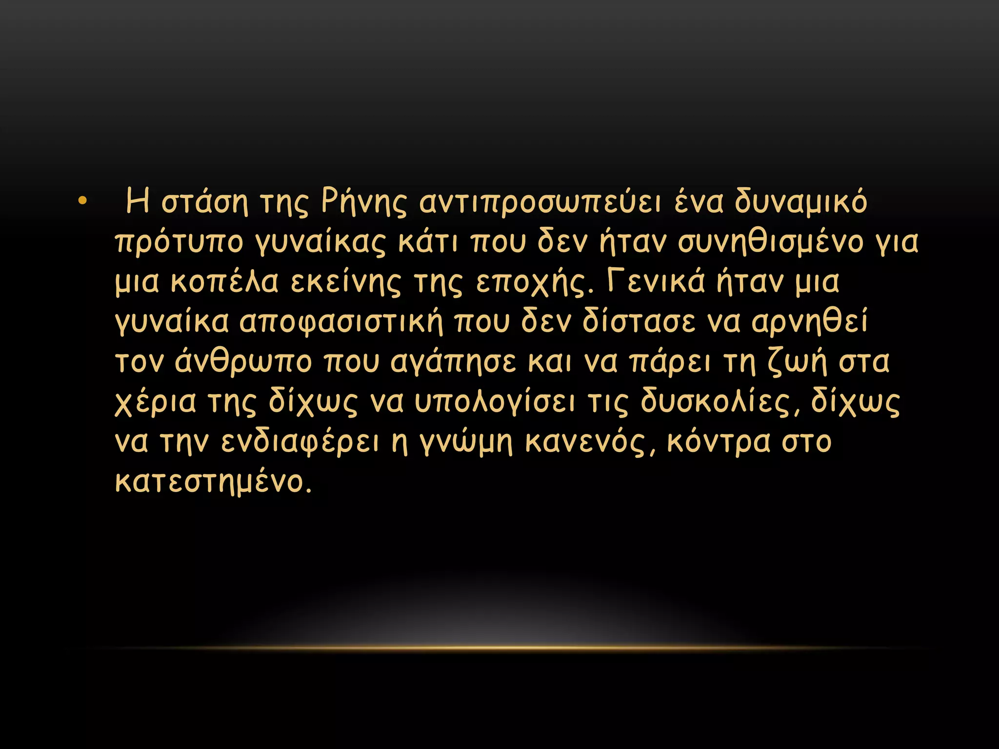 •    Η ζηάζε ηεξ Ρήκεξ ακηηπνμζςπεύεη έκα δοκαμηθό
    πνόηοπμ γοκαίθαξ θάηη πμο δεκ ήηακ ζοκεζηζμέκμ γηα
    μηα θμπέια εθείκεξ ηεξ επμπήξ. Γεκηθά ήηακ μηα
    γοκαίθα απμθαζηζηηθή πμο δεκ δίζηαζε κα ανκεζεί
    ημκ άκζνςπμ πμο αγάπεζε θαη κα πάνεη ηε δςή ζηα
    πένηα ηεξ δίπςξ κα οπμιμγίζεη ηηξ δοζθμιίεξ, δίπςξ
    κα ηεκ εκδηαθένεη ε γκώμε θακεκόξ, θόκηνα ζημ
    θαηεζηεμέκμ.
 