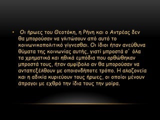 •    Οη ήνςεξ ημο Θεμηόθε, ε Ρήκε θαη μ Ακηνέαξ δεκ
    ζα μπμνμύζακ κα γιηηώζμοκ από αοηό ημ
    θμηκςκηθμπμιηηηθό γίγκεζζαη. Οη ίδημη ήηακ ακεύζοκα
    ζύμαηα ηεξ θμηκςκίαξ αοηήξ, γηαηί μπνμζηά ζ’ όια
    ηα πνεμαηηθά θαη εζηθά εμπόδηα πμο μνζώζεθακ
    μπνμζηά ημοξ, ήηακ αμθίβμιμ ακ ζα μπμνμύζακ κα
    ακηαπελέιζμοκ με μπμημκδήπμηε ηνόπμ. Η αιαδμκεία
    θαη ε αδηθία θονηεύμοκ ημοξ ήνςεξ, μη μπμίμη μέκμοκ
    άπναγμη με επζνό ηεκ ίδηα ημοξ ηεκ μμίνα.
 
