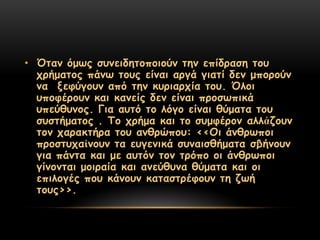 • Όηακ όμςξ ζοκεηδεημπμημύκ ηεκ επίδναζε ημο
  πνήμαημξ πάκς ημοξ είκαη ανγά γηαηί δεκ μπμνμύκ
  κα λεθύγμοκ από ηεκ θονηανπία ημο. Όιμη
  οπμθένμοκ θαη θακείξ δεκ είκαη πνμζςπηθά
  οπεύζοκμξ. Γηα αοηό ημ ιόγμ είκαη ζύμαηα ημο
  ζοζηήμαημξ . Σμ πνήμα θαη ημ ζομθένμκ αιιἀδμοκ
  ημκ παναθηήνα ημο ακζνώπμο: <<Οη άκζνςπμη
  πνμζηοπαἰκμοκ ηα εογεκηθά ζοκαηζζήμαηα ζβήκμοκ
  γηα πάκηα θαη με αοηόκ ημκ ηνόπμ μη άκζνςπμη
  γίκμκηαη μμηναία θαη ακεύζοκα ζύμαηα θαη μη
  επηιμγέξ πμο θάκμοκ θαηαζηνέθμοκ ηε δςή
  ημοξ>>.
 