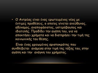 • Ο Ακηνέαξ είκαη έκαξ ενςηεομέκμξ κέμξ με
  έκηημεξ πνμζέζεηξ, μ μπμίμξ γίκεηαη ακεύζοκμξ,
  αδύκαμμξ, ακαπμθάζηζημξ, οζηενόβμοιμξ θαη
  ηδημηειήξ. Πνμδίδεη ηεκ αγάπε ημο, γηα κα
  απμθηήζεη πνήμαηα θαη κα δηαηενήζεη ηεκ ηημή ηεξ
  θμηκςκηθήξ ημο ζέζεξ.
  Γίκαη έκαξ πνεςμέκμξ ανηζημθνάηεξ πμο
ζοκζιίβεηαη ακάμεζα ζηεκ ηημή ηεξ ηάλεξ ημο, ζηεκ
αγάπε θαη ηεκ ακάγθε ημο πνήμαημξ.
 