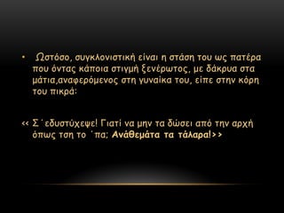 •    Ωζηόζμ, ζογθιμκηζηηθή είκαη ε ζηάζε ημο ςξ παηένα
    πμο όκηαξ θάπμηα ζηηγμή λεκένςημξ, με δάθνοα ζηα
    μάηηα,ακαθενόμεκμξ ζηε γοκαίθα ημο, είπε ζηεκ θόνε
    ημο πηθνά:


<< ΢΄εδοζηύπερε! Γηαηί κα μεκ ηα δώζεη από ηεκ ανπή
   όπςξ ηζε ημ ΄πα; Ακάζεμάηα ηα ηάιανα!>>
 