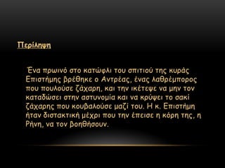 Πενίιερε


  Έκα πνςηκό ζημ θαηώθιη ημο ζπηηημύ ηεξ θονάξ
  Γπηζηήμεξ βνέζεθε μ Ακηνέαξ, έκαξ ιαζνέμπμνμξ
  πμο πμοιμύζε δάπανε, θαη ηεκ ηθέηερε κα μεκ ημκ
  θαηαδώζεη ζηεκ αζηοκμμία θαη κα θνύρεη ημ ζαθί
  δάπανεξ πμο θμοβαιμύζε μαδί ημο. Η θ. Γπηζηήμε
  ήηακ δηζηαθηηθή μέπνη πμο ηεκ έπεηζε ε θόνε ηεξ, ε
  Ρήκε, κα ημκ βμεζήζμοκ.
 