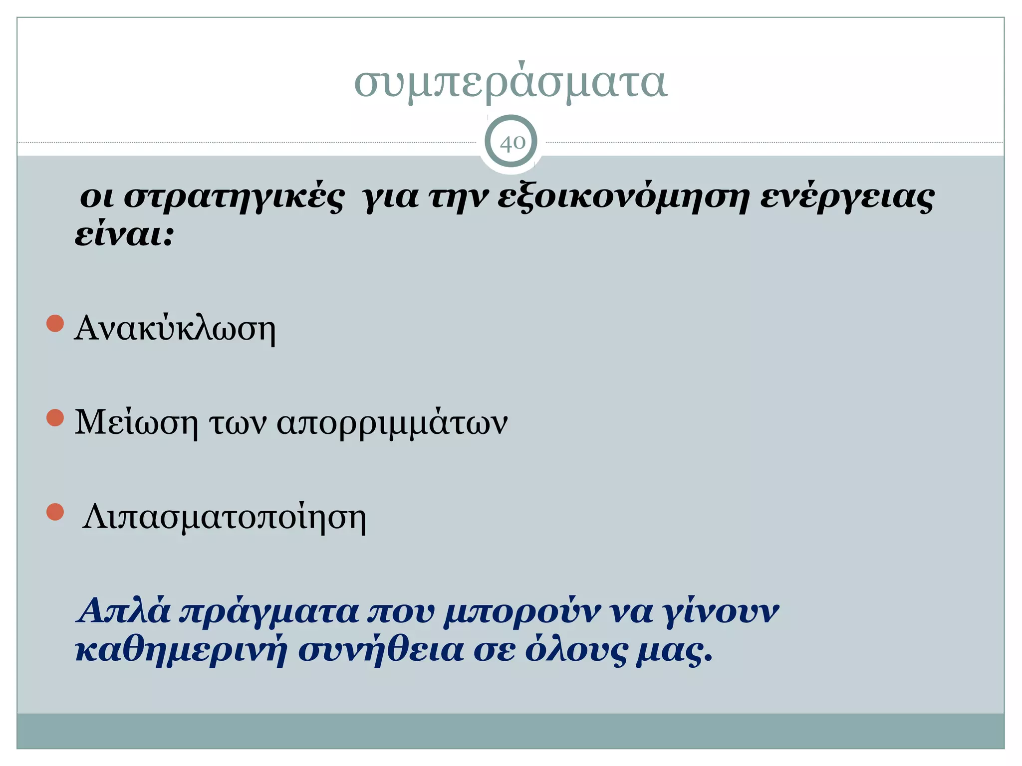 συμπεράσματα
                       40

 οι στρατηγικές για την εξοικονόμηση ενέργειας
 είναι:

Ανακύκλωση


Μείωση των απορριμμάτων


 Λιπασματοποίηση


 Απλά πράγματα που μπορούν να γίνουν
 καθημερινή συνήθεια σε όλους μας.
 