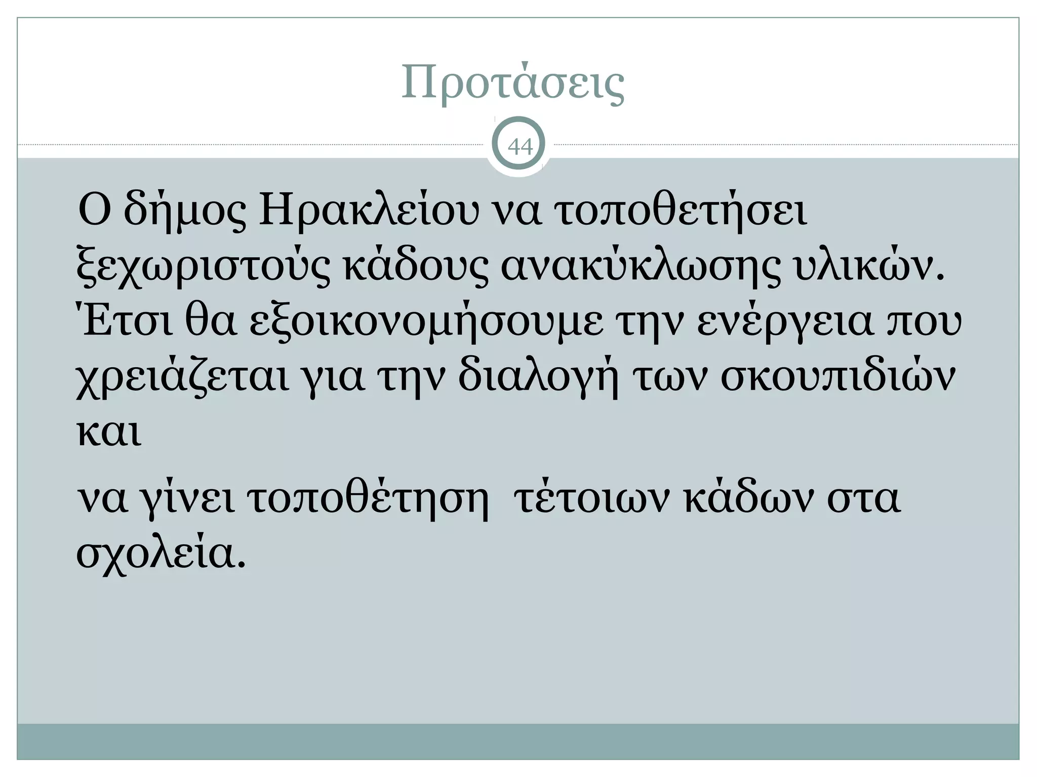 Προτάσεις
                   44


Ο δήμος Ηρακλείου να τοποθετήσει
ξεχωριστούς κάδους ανακύκλωσης υλικών.
Έτσι θα εξοικονομήσουμε την ενέργεια που
χρειάζεται για την διαλογή των σκουπιδιών
και
να γίνει τοποθέτηση τέτοιων κάδων στα
σχολεία.
 
