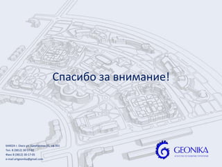 Спасибо за внимание!




644024 г. Омск ул. Щербанева 25, оф.301
Тел. 8 (3812) 30-17-02
Факс 8 (3812) 30-17-05
e-mail artgeonika@gmail.com
 