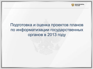 МИНКОМСВЯЗЬ
                              РОССИИ




Подготовка и оценка проектов планов
по информатизации государственных
        органов в 2013 году
 