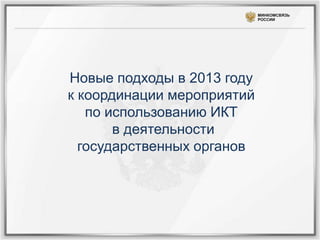 МИНКОМСВЯЗЬ
                            РОССИИ




Новые подходы в 2013 году
к координации мероприятий
   по использованию ИКТ
       в деятельности
  государственных органов
 
