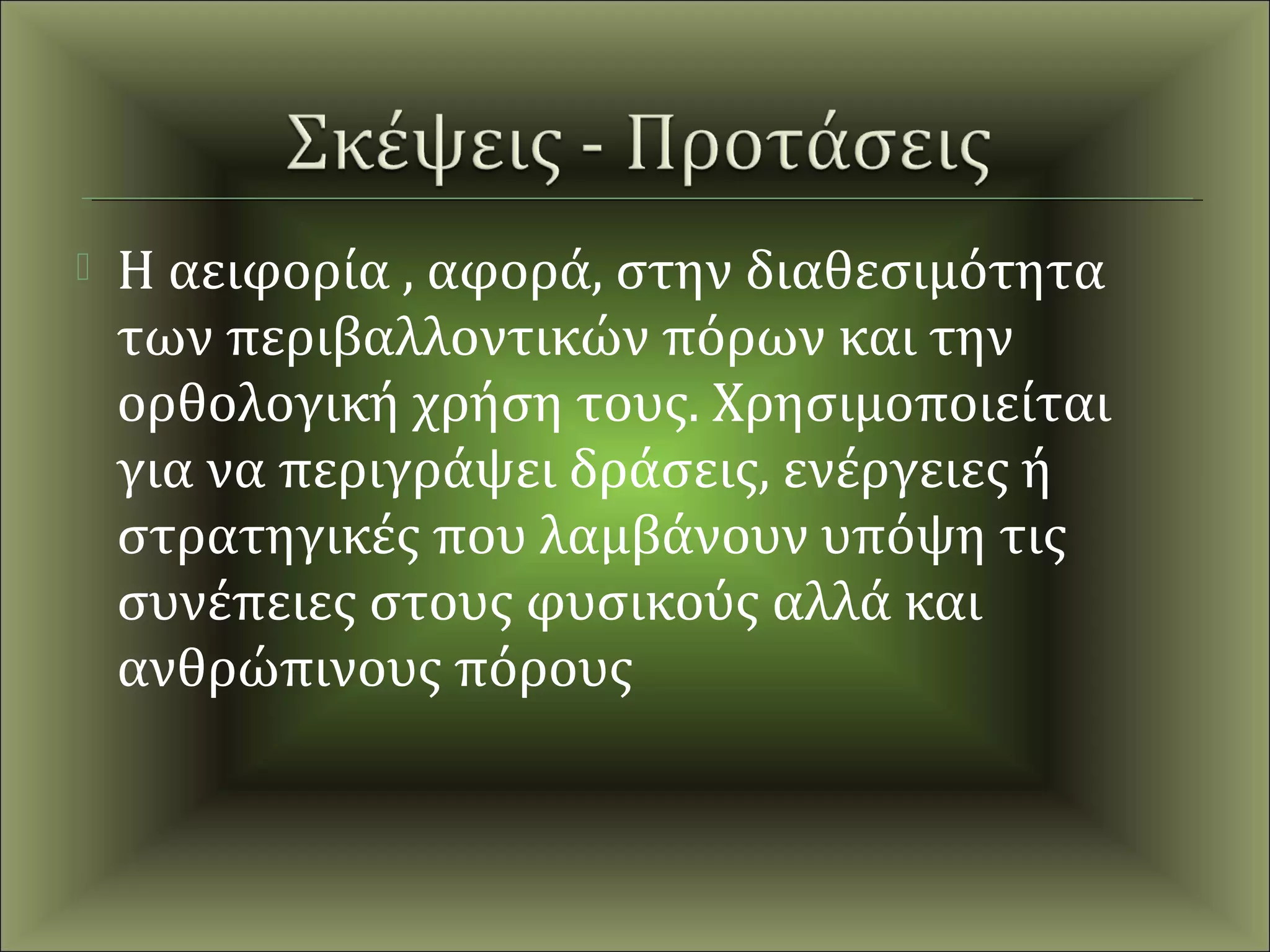    Η αειφορία , αφορά, στην διαθεσιμότητα
    των περιβαλλοντικών πόρων και την
    ορθολογική χρήση τους. Χρησιμοποιείται
    για να περιγράψει δράσεις, ενέργειες ή
    στρατηγικές που λαμβάνουν υπόψη τις
    συνέπειες στους φυσικούς αλλά και
    ανθρώπινους πόρους
 