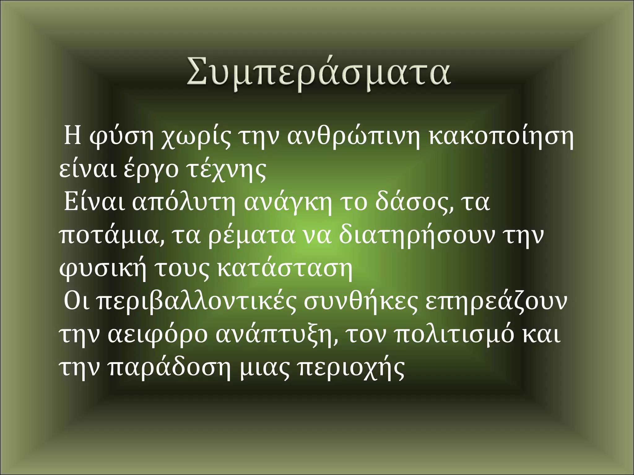 Η φύση χωρίς την ανθρώπινη κακοποίηση
είναι έργο τέχνης
Είναι απόλυτη ανάγκη το δάσος, τα
ποτάμια, τα ρέματα να διατηρήσουν την
φυσική τους κατάσταση
Οι περιβαλλοντικές συνθήκες επηρεάζουν
την αειφόρο ανάπτυξη, τον πολιτισμό και
την παράδοση μιας περιοχής
 