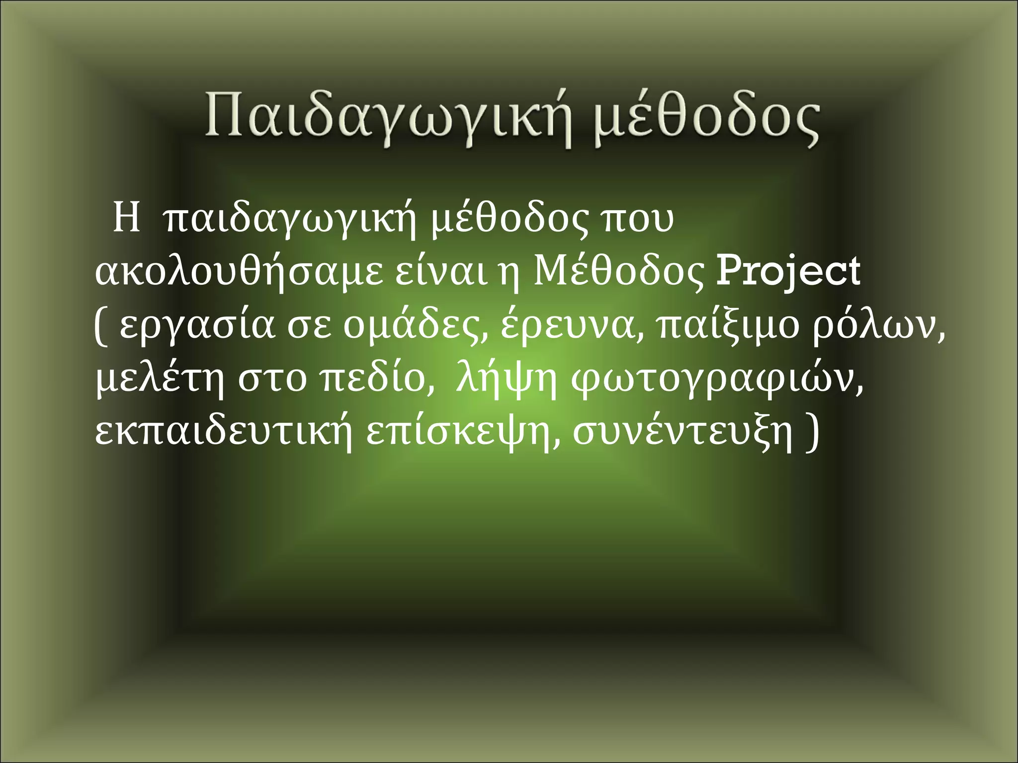 Η παιδαγωγική μέθοδος που
ακολουθήσαμε είναι η Μέθοδος Project
( εργασία σε ομάδες, έρευνα, παίξιμο ρόλων,
μελέτη στο πεδίο, λήψη φωτογραφιών,
εκπαιδευτική επίσκεψη, συνέντευξη )
 