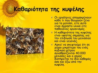 Καθαοιόηηηα ηηπ κρψέληπ
             Οη ενγάηνηεξ απμμαθνύκμοκ
             θάζε ηη πμο ζεςνμύκ λέκμ
             γηα ημ μειίζζη, είηε αοηό
             είκαη άπνεζημ οιηθό είηε
             παζμγόκμξ μνγακηζμόξ.
             Η θαζανηόηεηα ηεξ θορέιεξ
             είκαη ορίζηεξ ζεμαζίαξ γηα
             ηεκ επηβίςζε ημο μειηζζημύ
             θαη είκαη γεγμκόξ.
             Ανθεί κα ζθεθημύμε όηη ζε
             πώνμ μηθνόηενμ ημο εκόξ
             θοβηθμύ μέηνμο
             ζοκαζνμίδμκηαη 40.000
             μέιηζζεξ θαη μ αέναξ
             δηαηενείηαη ημ ίδημ θαζανόξ
             όζμ θαη έλς από ηεκ
             θορέιε.
 