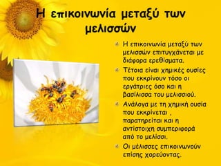 Η επικξιμωμία μεηανύ ηωμ
        μελιζζώμ
             Η επηθμηκςκία μεηαλύ ηςκ
             μειηζζώκ επηηογπάκεηαη με
             δηάθμνα ενεζίζμαηα.
             Τέημηα είκαη πεμηθέξ μοζίεξ
             πμο εθθνίκμοκ ηόζμ μη
             ενγάηνηεξ όζμ θαη ε
             βαζίιηζζα ημο μειηζζημύ.
             Ακάιμγα με ηε πεμηθή μοζία
             πμο εθθνίκεηαη ,
             παναηενείηαη θαη ε
             ακηίζημηπε ζομπενηθμνά
             από ημ μειίζζη.
             Οη μέιηζζεξ επηθμηκςκμύκ
             επίζεξ πμνεύμκηαξ.
 