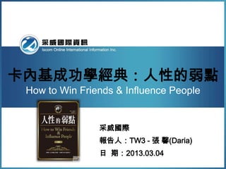 卡內基成功學經典：人性的弱點
 How to Win Friends & Influence People


                采威國際
                報告人：TW3 - 張 馨(Daria)
                日 期：2013.03.04
 