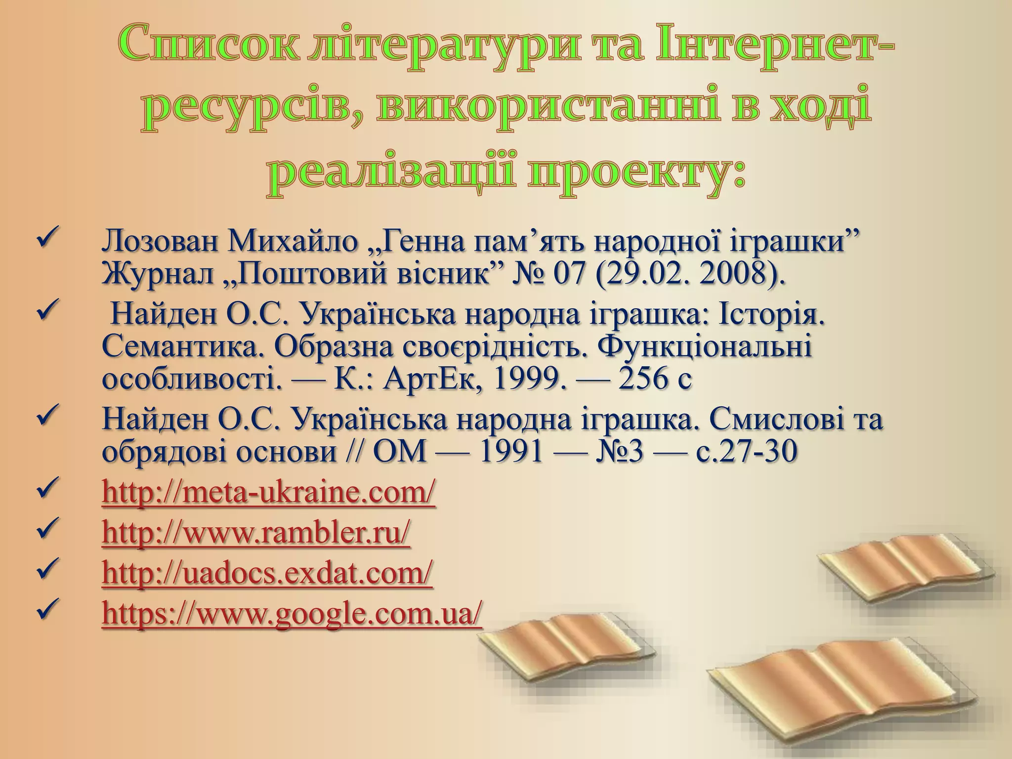  Лозован Михайло „Генна пам’ять народної іграшки”
Журнал „Поштовий вісник” № 07 (29.02. 2008).
 Найден О.С. Українська народна іграшка: Історія.
Семантика. Образна своєрідність. Функціональні
особливості. — К.: АртЕк, 1999. — 256 с
 Найден О.С. Українська народна іграшка. Смислові та
обрядові основи // ОМ — 1991 — №3 — с.27-30
 http://meta-ukraine.com/
 http://www.rambler.ru/
 http://uadocs.exdat.com/
 https://www.google.com.ua/
 