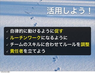 活用しよう！

             自律的に動けるように促す
             ルーチンワークになるように
             チームのスキルに合わせてルールを調整
             責任者を立てよう



13年3月5日火曜日
 