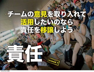 チームの意見を取り入れて
         活用したいのなら
         責任を移譲しよう



     責任      cr o
                 wd
                    ?


13年3月5日火曜日
 