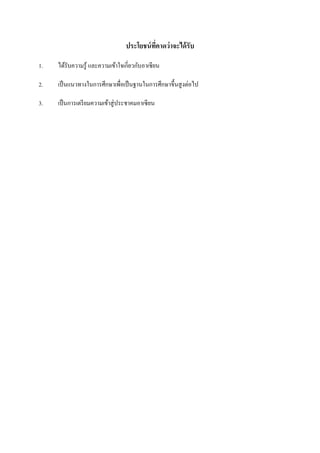 ประโยชน์ ทคาดว่ าจะได้ รับ
                                            ี่

1.   ได้รับความรู ้ และความเข้าใจเกี่ยวกับอาเซียน

2.   เป็ นแนวทางในการศึกษาเพื่อเป็ นฐานในการศึกษาขึ้นสู งต่อไป

3.   เป็ นการเตรี ยมความเข้าสู่ ประชาคมอาเซี ยน
 