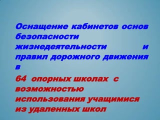Оснащение кабинетов основ
безопасности
жизнедеятельности       и
правил дорожного движения
в
64 опорных школах с
возможностью
использования учащимися
из удаленных школ
 