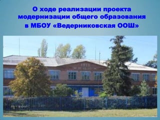 О ходе реализации проекта
модернизации общего образования
 в МБОУ «Ведерниковская ООШ»
 