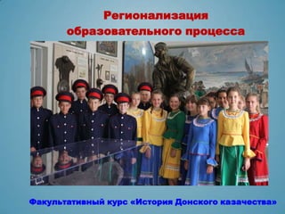 Регионализация
       образовательного процесса




Факультативный курс «История Донского казачества»
 