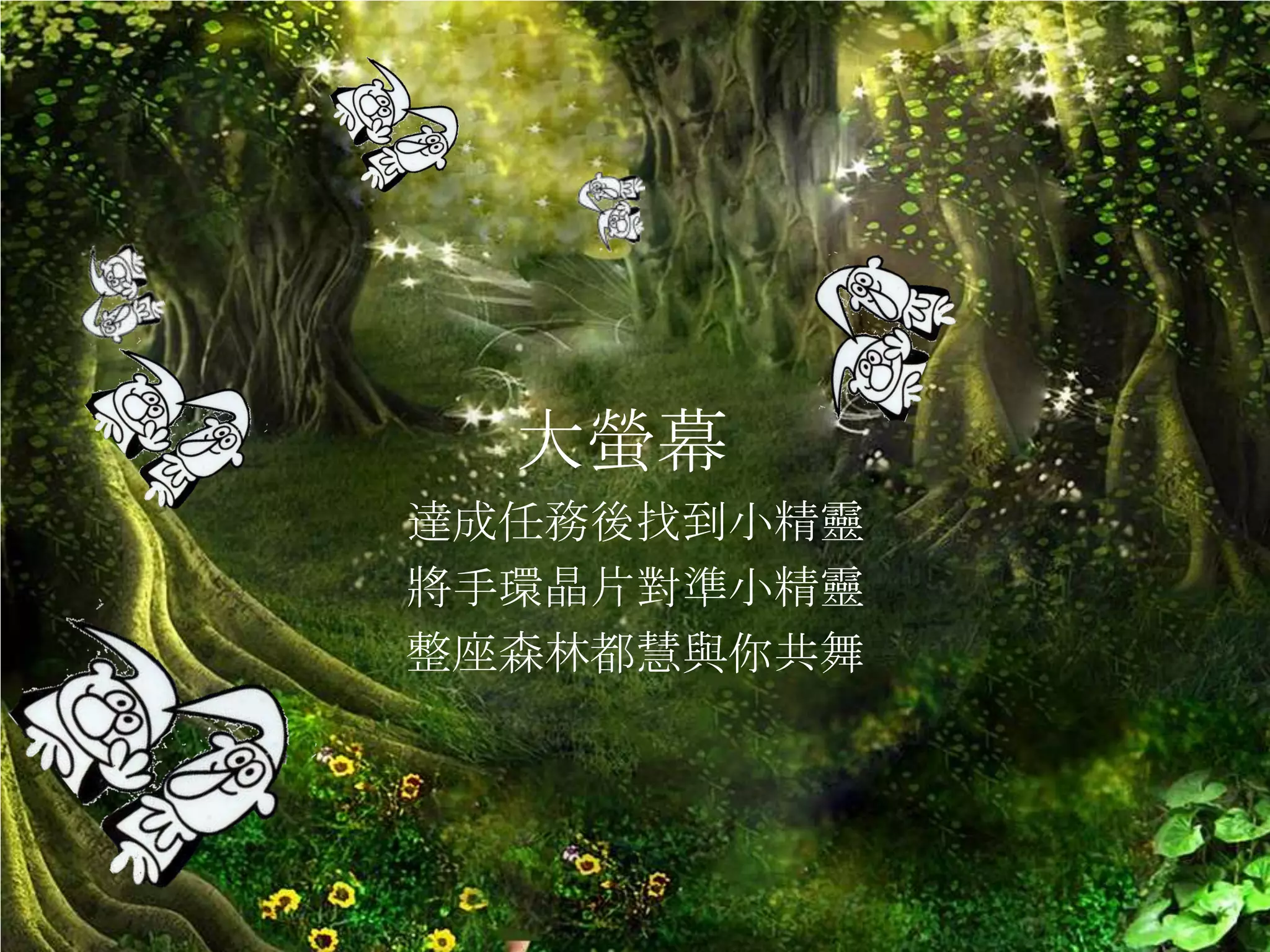 魔 鏡 中 有 你 ，魔 鏡 中 有
         我
  大螢幕
 歡迎共遊真假難辨的

達成任務後找到小精靈
將手環晶片對準小精靈
整座森林都慧與你共舞
 