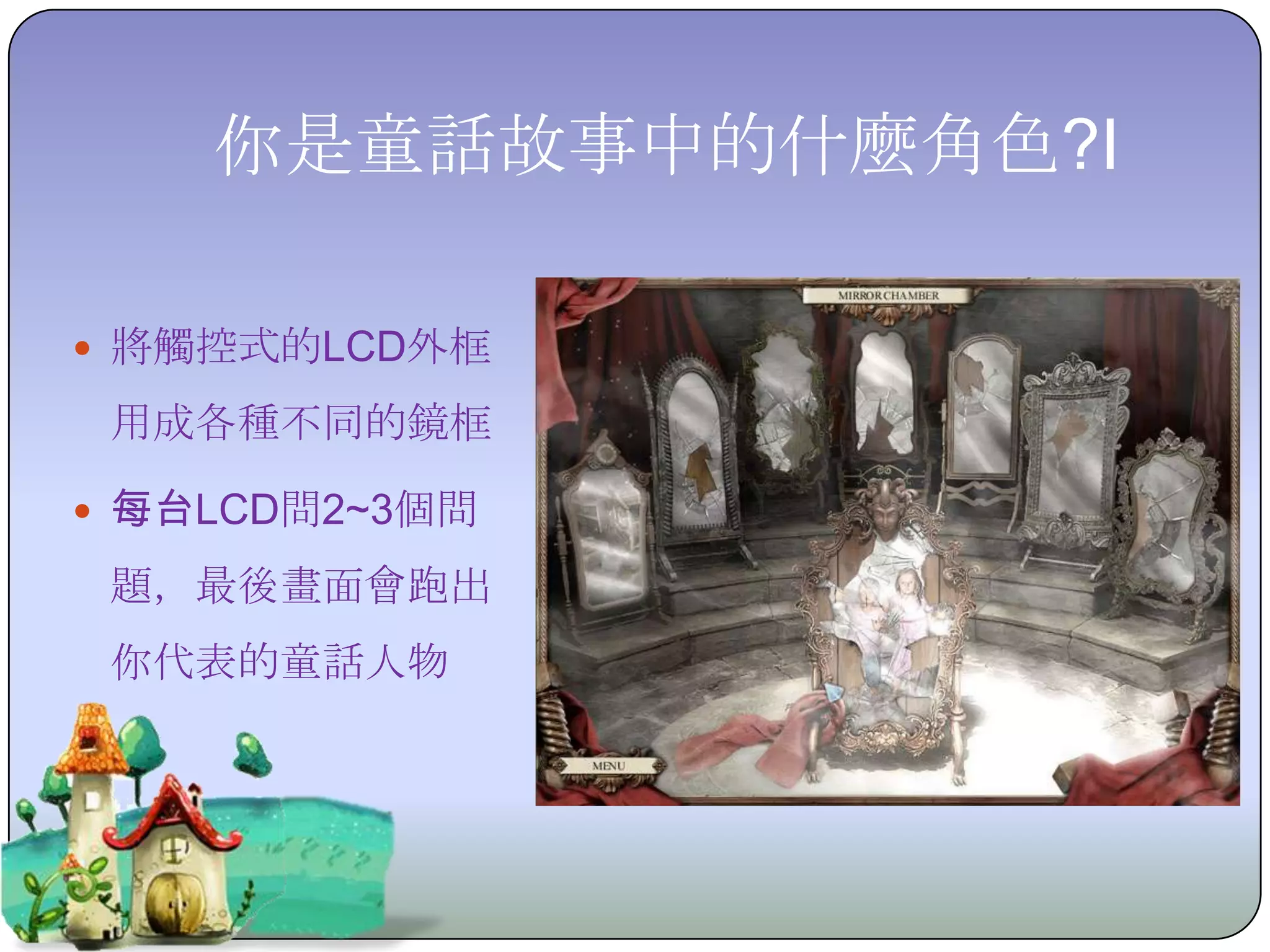 你是童話故事中的什麼角色?I

 將觸控式的LCD外框

 用成各種不同的鏡框

 每台LCD問2~3個問

 題，最後畫面會跑出
 你代表的童話人物
 