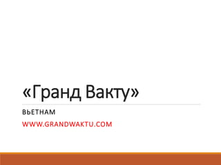 «Гранд Вакту»
ВЬЕТНАМ
WWW.GRANDWAKTU.COM
 