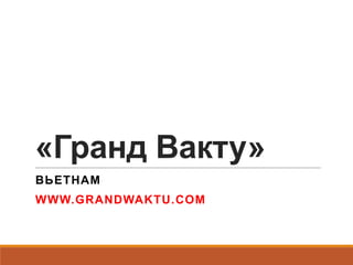 «Гранд Вакту»
ВЬЕТНАМ
WWW.GRANDWAKTU.COM
 