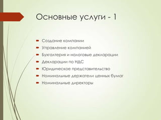 Основные услуги - 1

 Создание компании
 Управление компанией
 Бухгалтерия и налоговые декларации
 Декларации по НДС
 Юридическое представительство
 Номинальные держатели ценных бумаг
 Номинальные директоры
 