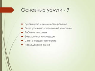 Основные услуги - 9

 Руководство и администрирование
 Регистрация подразделений компании
 Рабочие площади
 Электронная коммерция
 Связи с общественностью
 Исследования рынка
 