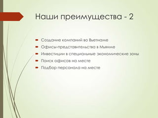 Наши преимущества - 2

 Создание компаний во Вьетнаме
 Офисы-представительства в Мьянме
 Инвестиции в специальные экономические зоны
 Поиск офисов на месте
 Подбор персонала на месте
 