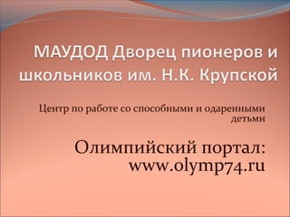 Центр по работе со способными и одаренными
                                     детьми


      Олимпийский портал:
          www.olymp74.ru
 