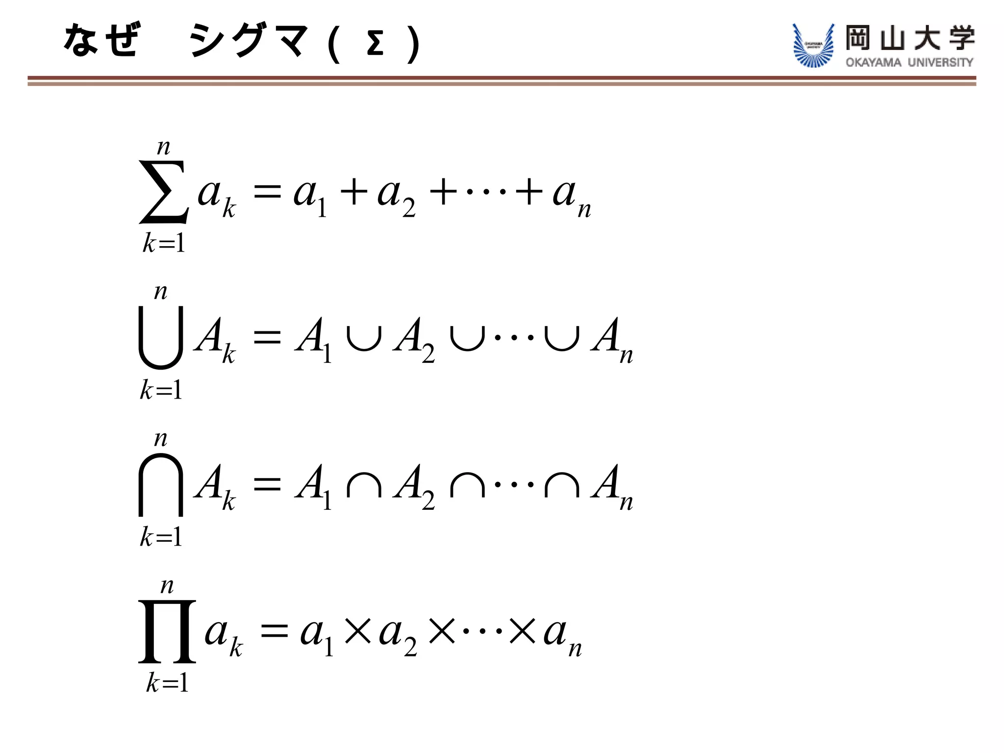 なぜ　シグマ（ Σ ）

   n

  ∑a
  k =1
         k   = a1 + a2 +  + an
   n

  A     k   = A1 ∪ A2 ∪  ∪ An
  k =1
   n

  A     k   = A1 ∩ A2 ∩  ∩ An
  k =1
   n

  ∏a
  k =1
         k   = a1 × a2 ×  × an
 