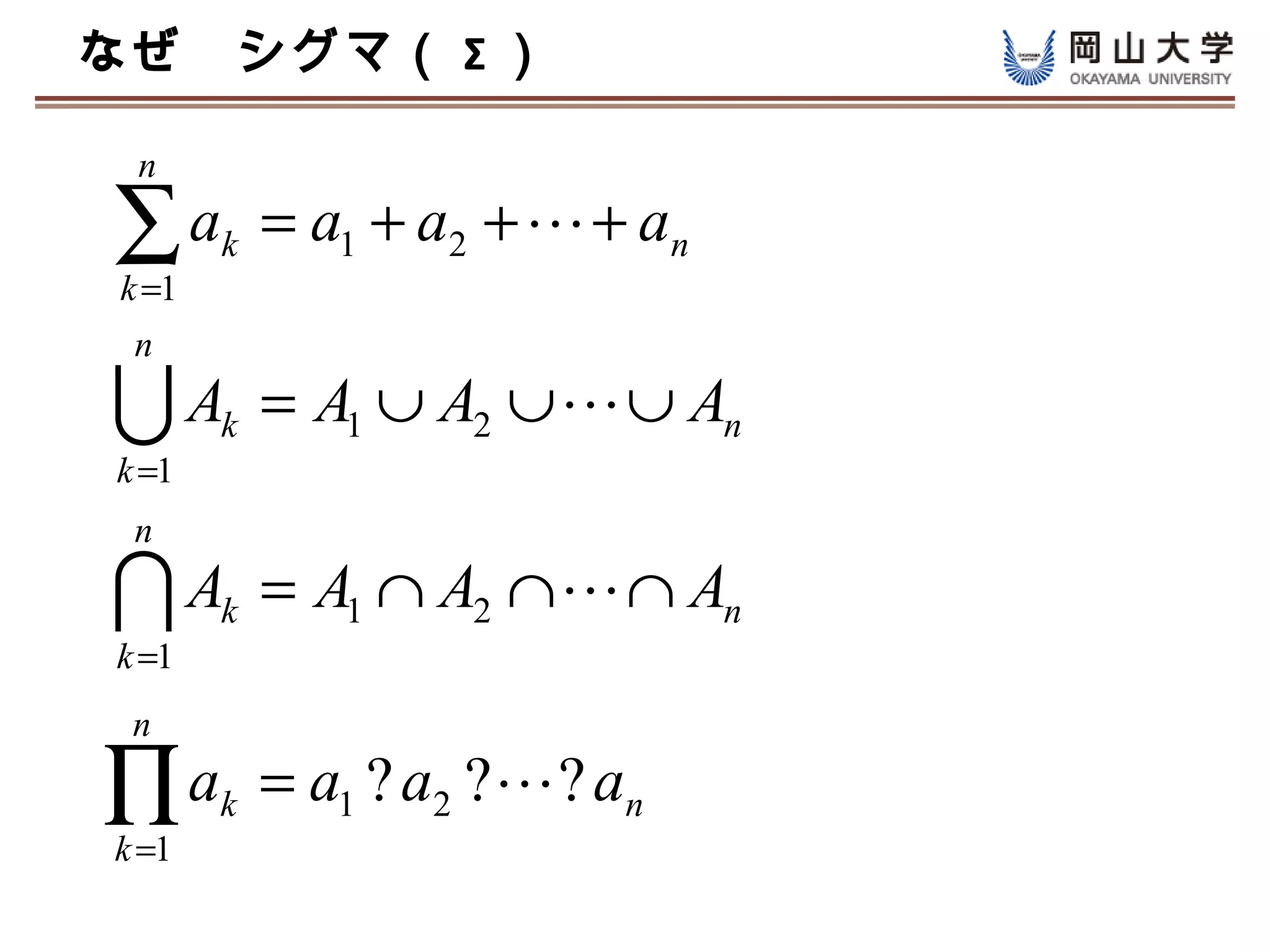 なぜ　シグマ（ Σ ）

 n

∑a
k =1
       k   = a1 + a2 +  + an
 n

A     k   = A1 ∪ A2 ∪  ∪ An
k =1
 n

A     k   = A1 ∩ A2 ∩  ∩ An
k =1
 n

∏a
k =1
       k   = a1 ? a2 ? ? an
 