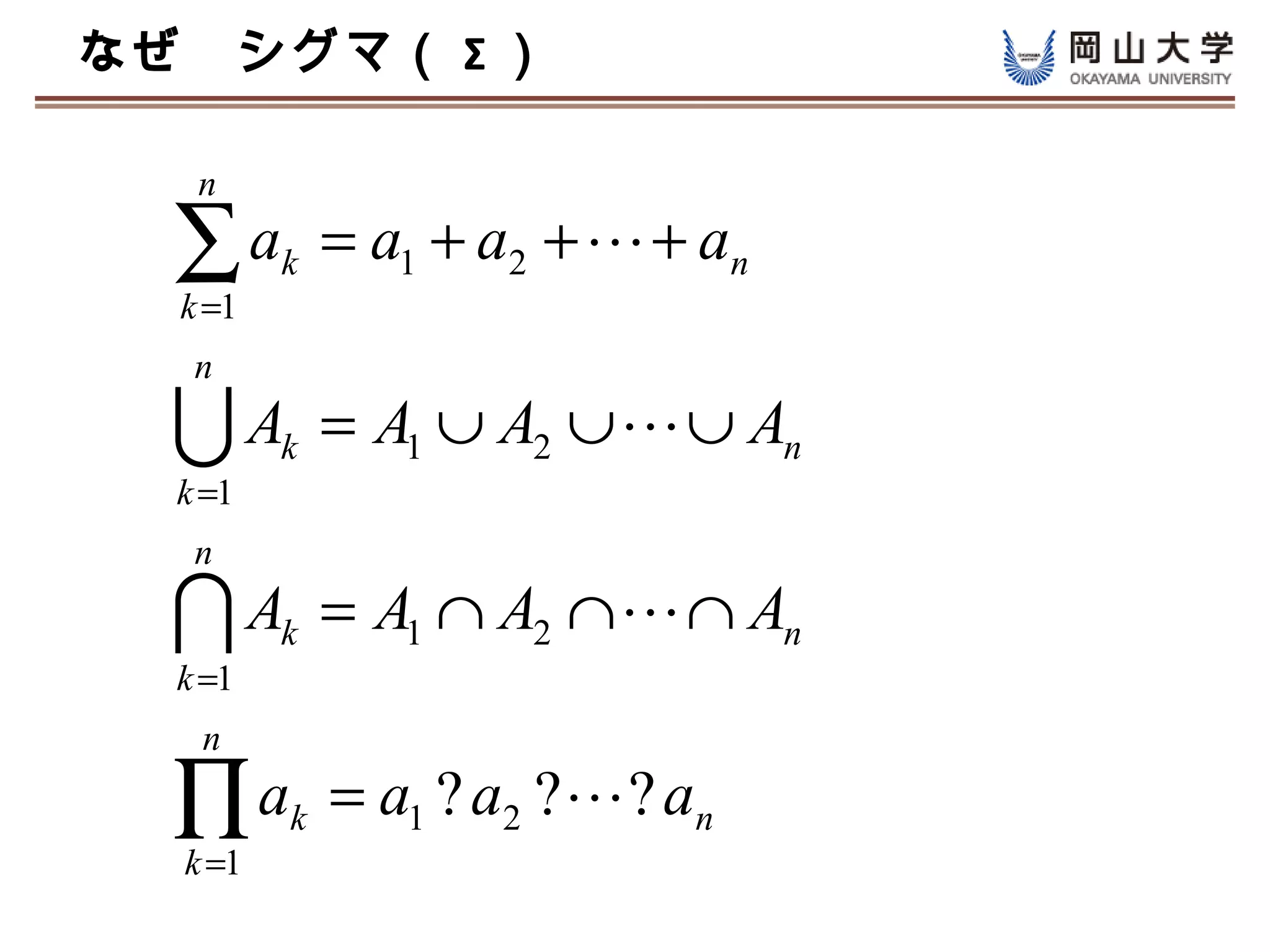 なぜ　シグマ（ Σ ）

   n

  ∑a
  k =1
         k   = a1 + a2 +  + an
   n

  A     k   = A1 ∪ A2 ∪  ∪ An
  k =1
   n

  A     k   = A1 ∩ A2 ∩  ∩ An
  k =1
   n

  ∏a
  k =1
         k   = a1 ? a2 ? ? an
 