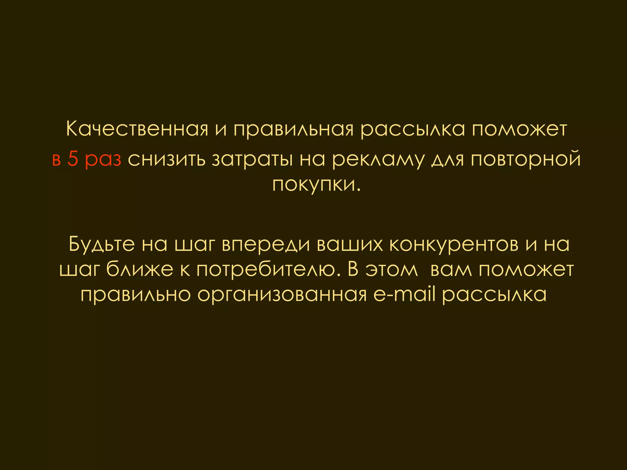 Качественная и правильная рассылка поможет
в 5 раз снизить затраты на рекламу для повторной
                     покупки.

Будьте на шаг впереди ваших конкурентов и на
шаг ближе к потребителю. В этом вам поможет
 правильно организованная e-mail рассылка.
 