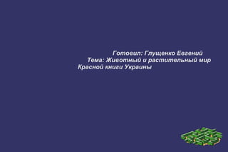 Готовил: Глущенко Евгений
   Тема: Животный и растительный мир
Красной книги Украины
 