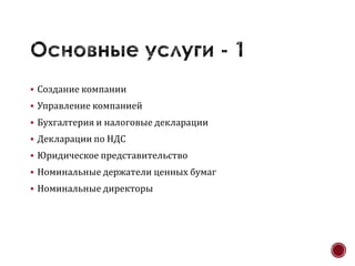  Создание компании
 Управление компанией
 Бухгалтерия и налоговые декларации
 Декларации по НДС
 Юридическое представительство
 Номинальные держатели ценных бумаг
 Номинальные директоры
 