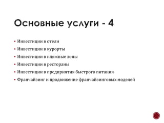  Инвестиции в отели
 Инвестиции в курорты
 Инвестиции в пляжные зоны
 Инвестиции в рестораны
 Инвестиции в предприятия быстрого питания
 Франчайзинг и продвижение франчайзинговых моделей
 