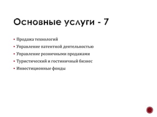  Продажа технологий
 Управление патентной деятельностью
 Управление розничными продажами
 Туристический и гостиничный бизнес
 Инвестиционные фонды
 