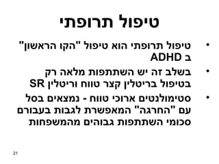 ‫טיפול תרופתי‬
 ‫טיפול תרופתי הוא טיפול "הקו הראשון"‬     ‫•‬
                              ‫ב ‪ADHD‬‬
       ‫בשלב זה יש השתתפות מלאה רק‬        ‫•‬
    ‫בטיפול בריטלין קצר טווח וריטלין ‪SR‬‬
  ‫סטימולנטים ארוכי טווח - נמצאים בסל‬     ‫•‬
 ‫עם "החרגה" המאפשרת לגבות בעבורם‬
    ‫סכומי השתתפות גבוהים מהמשפחות‬

‫12‬
 