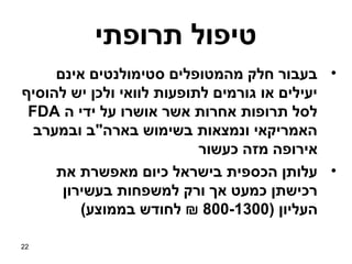 ‫טיפול תרופתי‬
     ‫• בעבור חלק מהמטופלים סטימולנטים אינם‬
‫יעילים או גורמים לתופעות לוואי ולכן יש להוסיף‬
 ‫לסל תרופות אחרות אשר אושרו על ידי ה ‪FDA‬‬
  ‫האמריקאי ונמצאות בשימוש בארה"ב ובמערב‬
                           ‫אירופה מזה כעשור‬
     ‫• עלותן הכספית בישראל כיום מאפשרת את‬
      ‫רכישתן כמעט אך ורק למשפחות בעשירון‬
         ‫העליון )0031-008 ₪ לחודש בממוצע(‬

‫22‬
 
