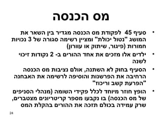 ‫מס הכנסה‬
    ‫סעיף 54 לפקודת מס הכנסה מגדיר בין השאר את‬           ‫•‬
‫המושג "נטול יכולת" ומציין רשימה סגורה של 3 נכויות‬
                      ‫חמורות )פיגור, שיתוק או עוורון(‬
   ‫ילדים אלו מזכים את אחד ההורים ב- 2 נקודות זיכוי‬      ‫•‬
                                                ‫לשנה‬
     ‫הסעיף בחוק לא השתנה, אולם נציבות מס הכנסה‬          ‫•‬
 ‫הרחיבה את הפרשנות והוסיפה לרשימה את האבחנה‬
                                 ‫"הפרעת קשב וריכוז"‬
‫הופץ חוזר מיוחד לכלל פקידי השומה )מנהלי הסניפים‬         ‫•‬
‫של מס הכנסה( בו נקבעו מספר קריטריונים מצטברים,‬
    ‫שרק עמידה בכולם תזכה את ההורים בהקלת המס‬
‫42‬
 