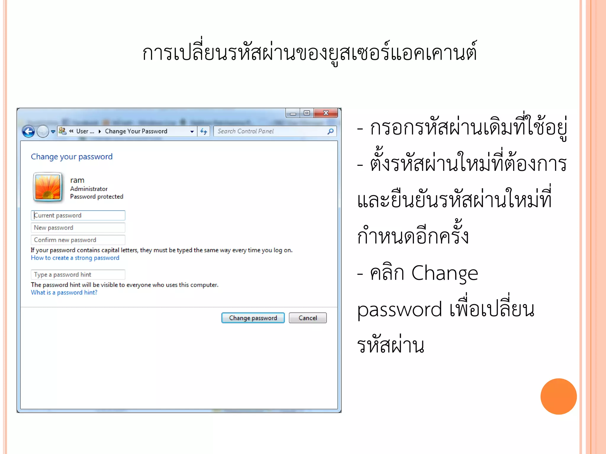 การเปลี่ยนรหัสผ่านของยูสเซอร์แอคเคานต์

                        - กรอกรหัสผ่านเดิมที่ใช้อยู่
                        - ตั้งรหัสผ่านใหม่ที่ต้องการ
                        และยืนยันรหัสผ่านใหม่ที่
                        กาหนดอีกครั้ง
                        - คลิก Change
                        password เพื่อเปลี่ยน
                        รหัสผ่าน

                                           107
 