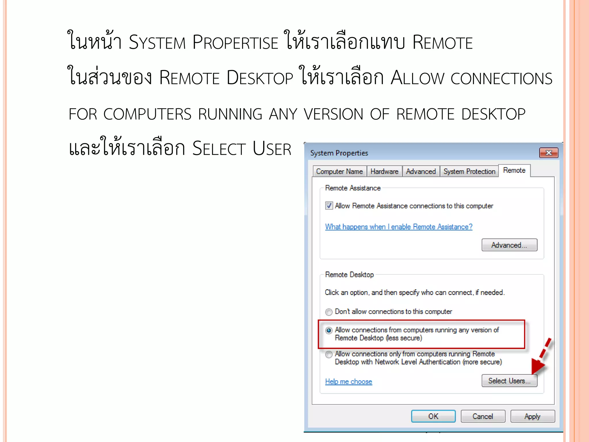 ในหน้า SYSTEM PROPERTISE ให้เราเลือกแทบ REMOTE
ในส่วนของ REMOTE DESKTOP ให้เราเลือก ALLOW CONNECTIONS
FOR COMPUTERS RUNNING ANY VERSION OF REMOTE DESKTOP
และให้เราเลือก SELECT USER




                                              110
 