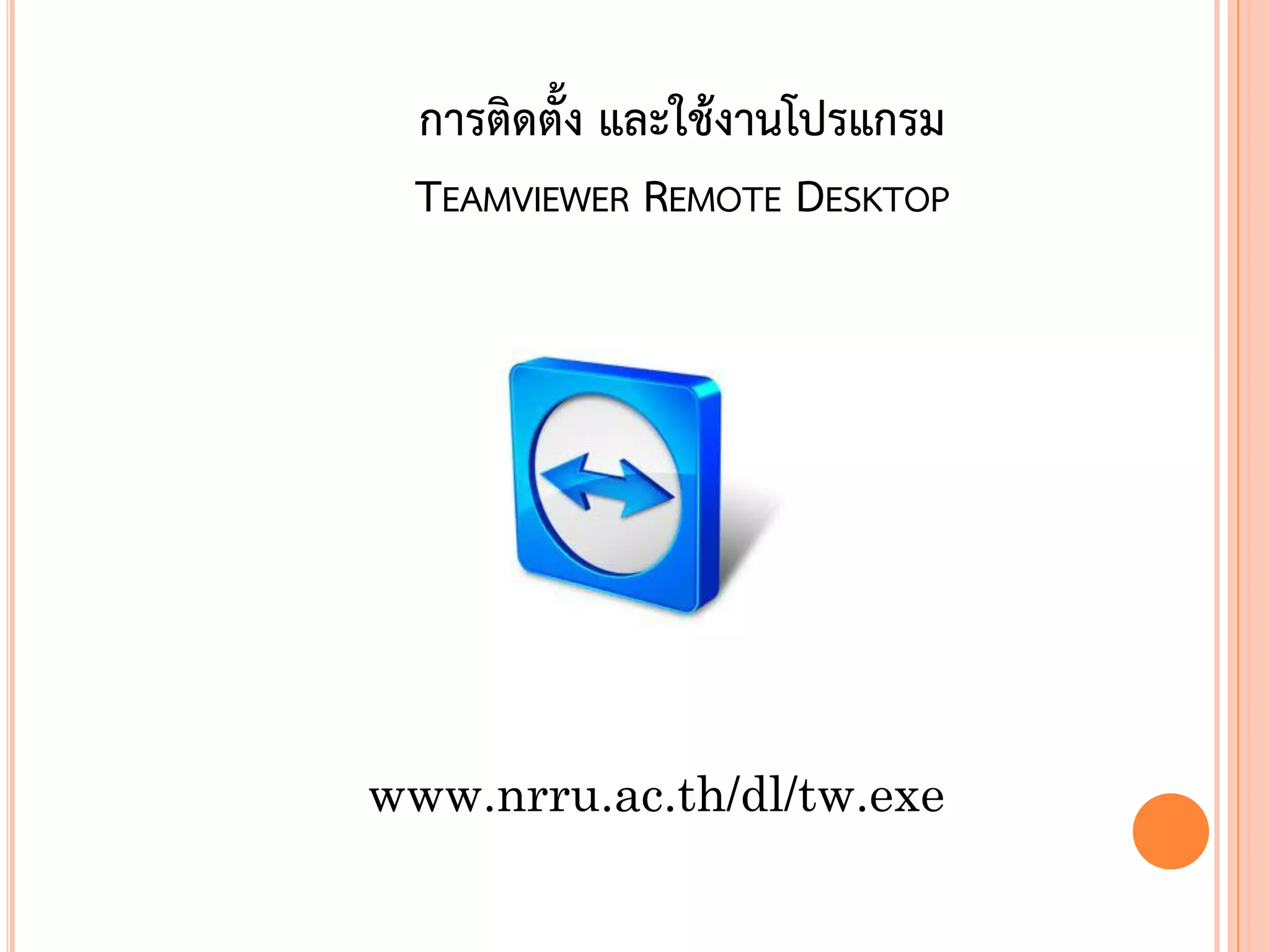 การติดตั้ง และใช้งานโปรแกรม
 TEAMVIEWER REMOTE DESKTOP




www.nrru.ac.th/dl/tw.exe

                               113
 