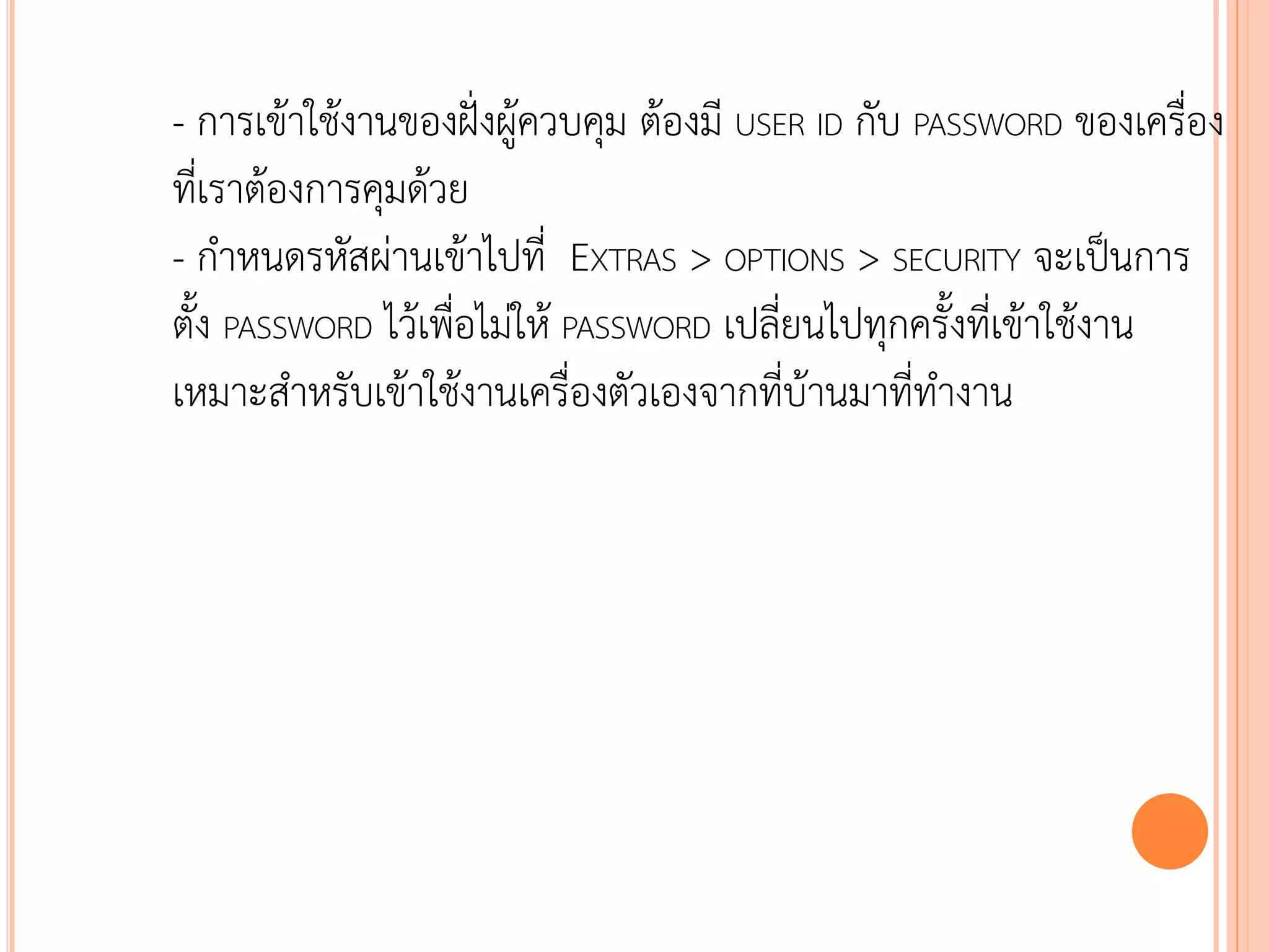 - การเข้าใช้งานของฝั่งผู้ควบคุม ต้องมี USER ID กับ PASSWORD ของเครื่อง
ที่เราต้องการคุมด้วย
- กาหนดรหัสผ่านเข้าไปที่ EXTRAS > OPTIONS > SECURITY จะเป็นการ
ตั้ง PASSWORD ไว้เพื่อไม่ให้ PASSWORD เปลี่ยนไปทุกครั้งที่เข้าใช้งาน
เหมาะสาหรับเข้าใช้งานเครื่องตัวเองจากที่บ้านมาที่ทางาน




                                                          120
 