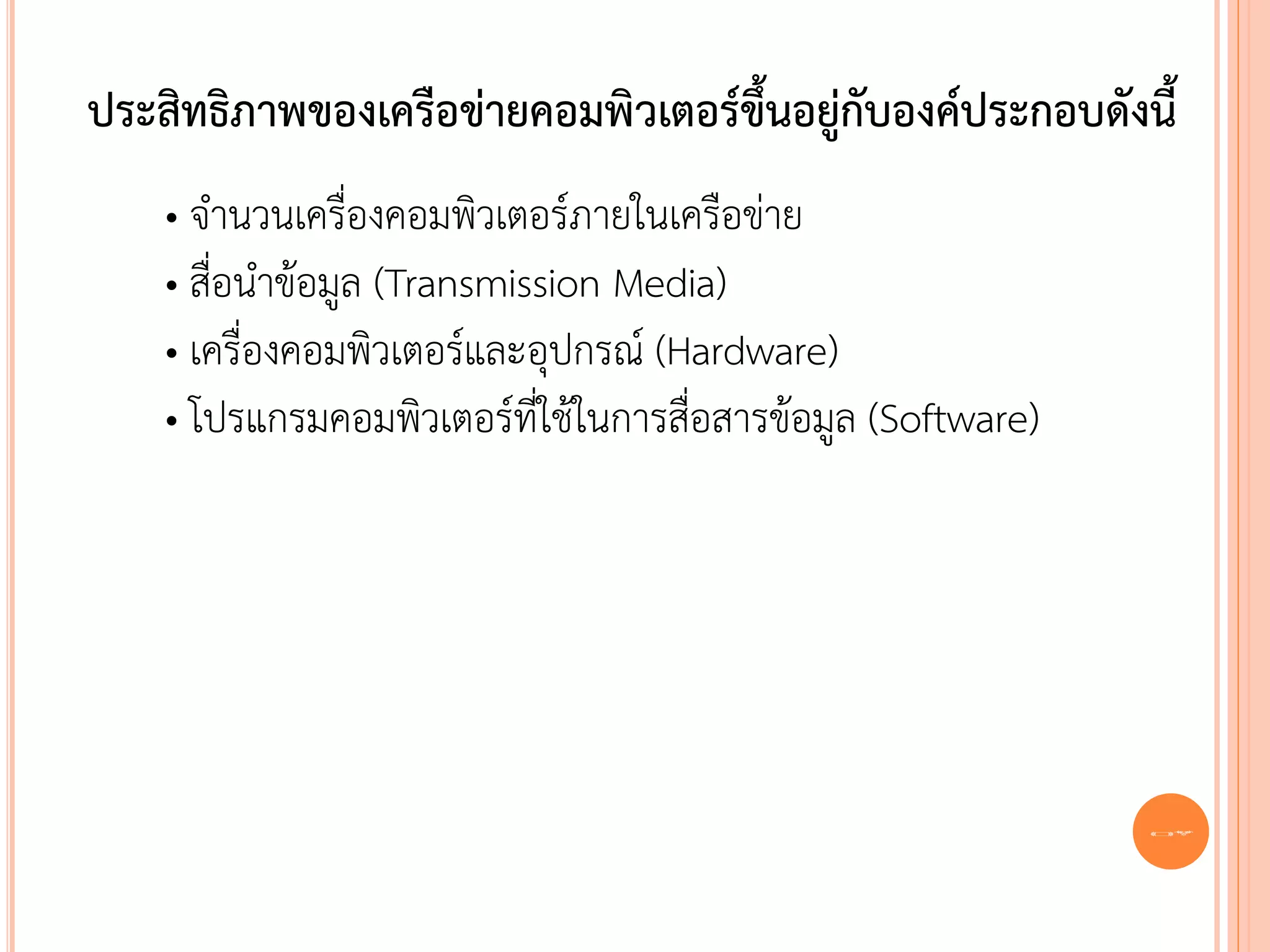 ประสิทธิภาพของเครือข่ายคอมพิวเตอร์ขึ้นอยูกับองค์ประกอบดังนี้
                                         ่
    • จานวนเครื่องคอมพิวเตอร์ภายในเครือข่าย
    • สื่อนาข้อมูล (Transmission Media)
    • เครื่องคอมพิวเตอร์และอุปกรณ์ (Hardware)
    • โปรแกรมคอมพิวเตอร์ที่ใช้ในการสื่อสารข้อมูล (Software)




                                                              32
 