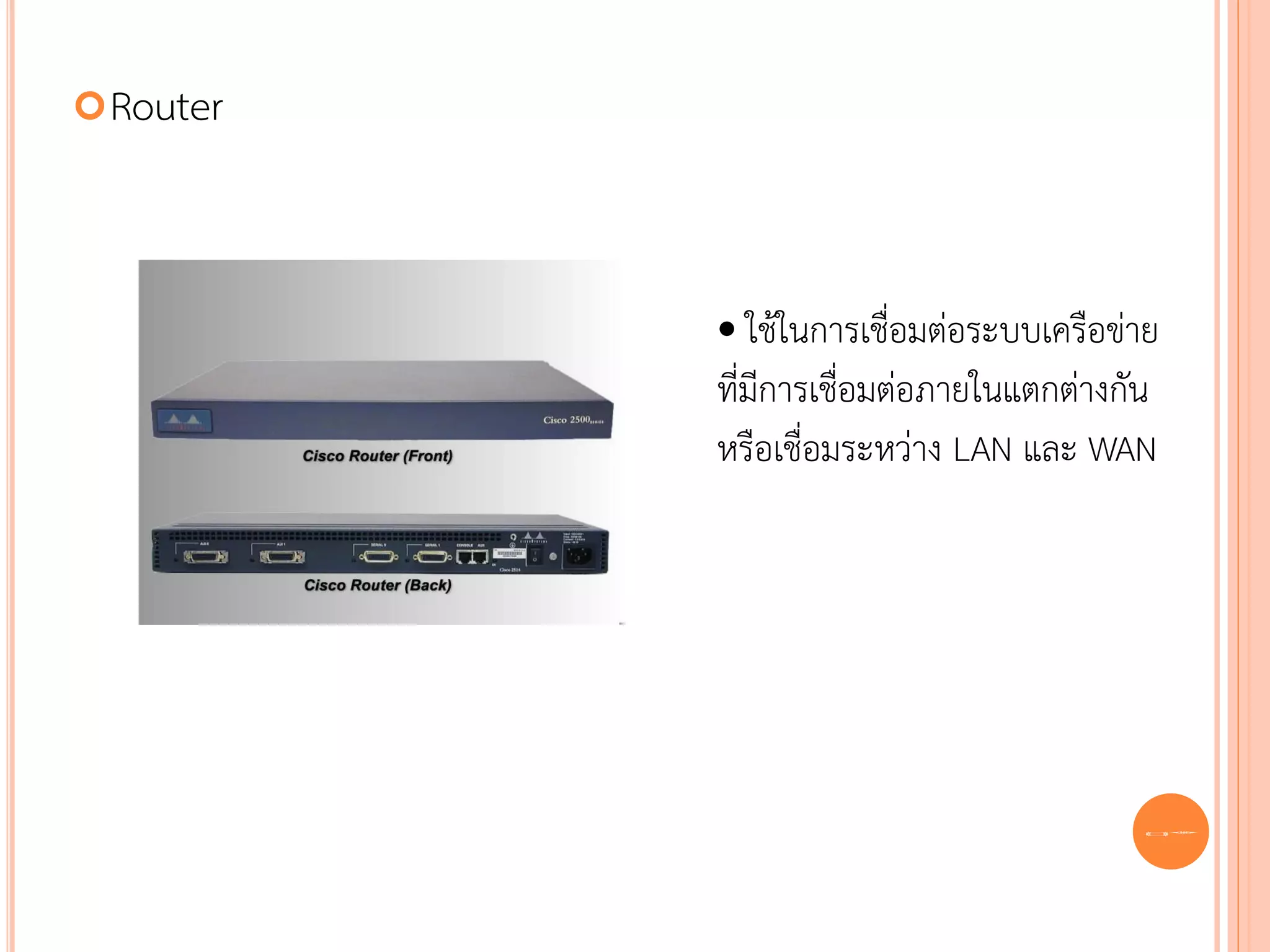  Router




           • ใช้ในการเชื่อมต่อระบบเครือข่าย
           ที่มีการเชื่อมต่อภายในแตกต่างกัน
           หรือเชื่อมระหว่าง LAN และ WAN




                                          36
 